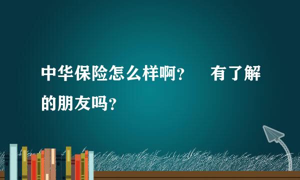 中华保险怎么样啊？ 有了解的朋友吗？