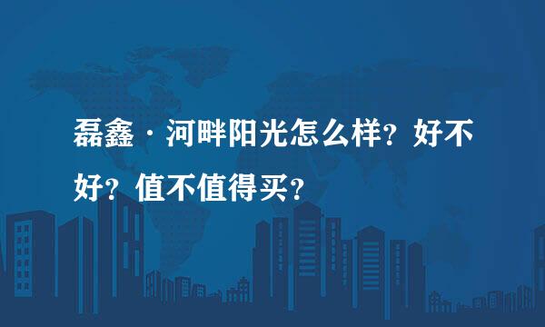 磊鑫·河畔阳光怎么样？好不好？值不值得买？