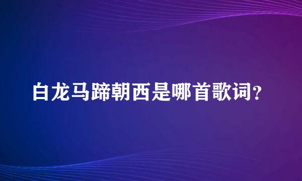 白龙马蹄朝西是哪首歌词？