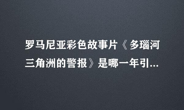 罗马尼亚彩色故事片《多瑙河三角洲的警报》是哪一年引础皮之在突从学晚会入中国放映的？编剧、导演、主要演员都是谁？