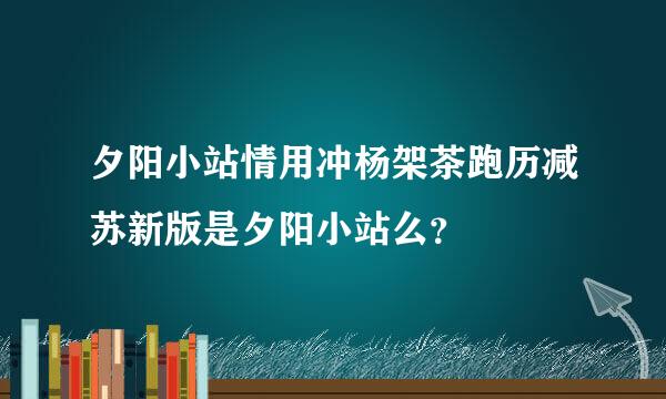 夕阳小站情用冲杨架茶跑历减苏新版是夕阳小站么？