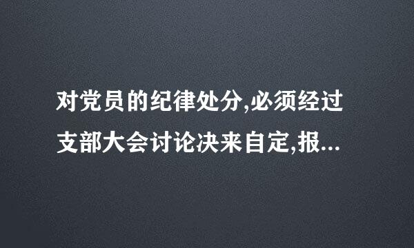 对党员的纪律处分,必须经过支部大会讨论决来自定,报党的基层委员会批准。