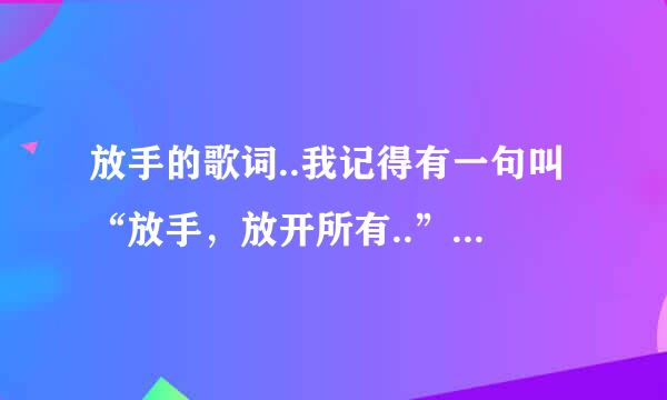 放手的歌词..我记得有一句叫“放手，放开所有..”请问谁唱的