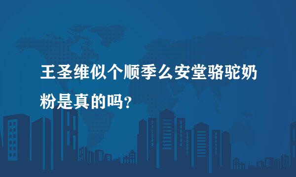 王圣维似个顺季么安堂骆驼奶粉是真的吗？