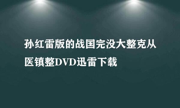 孙红雷版的战国完没大整克从医镇整DVD迅雷下载