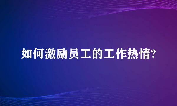 如何激励员工的工作热情?