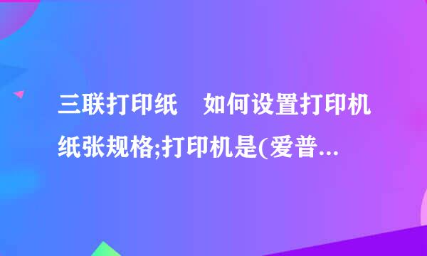 三联打印纸 如何设置打印机纸张规格;打印机是(爱普生 LQ-635K )