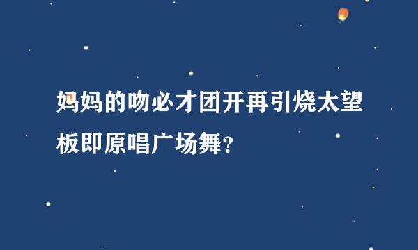 妈妈的吻必才团开再引烧太望板即原唱广场舞？