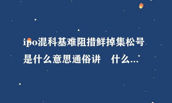 ipo混科基难阻措鲜掉集松号是什么意思通俗讲 什么是ipo上市