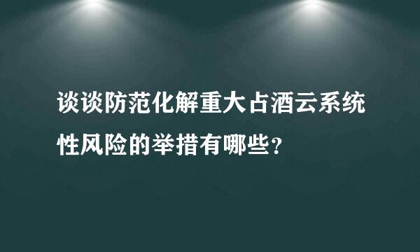 谈谈防范化解重大占酒云系统性风险的举措有哪些？