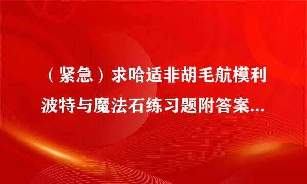 （紧急）求哈适非胡毛航模利波特与魔法石练习题附答案（尽量为选择与填空）最好六十题，不够也可以采纳给分