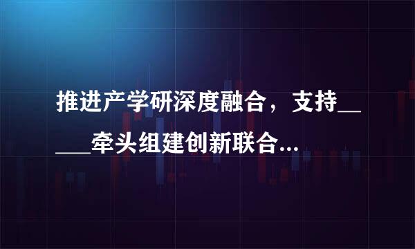 推进产学研深度融合，支持_____牵头组建创新联合体，承担国家重大科技项目。