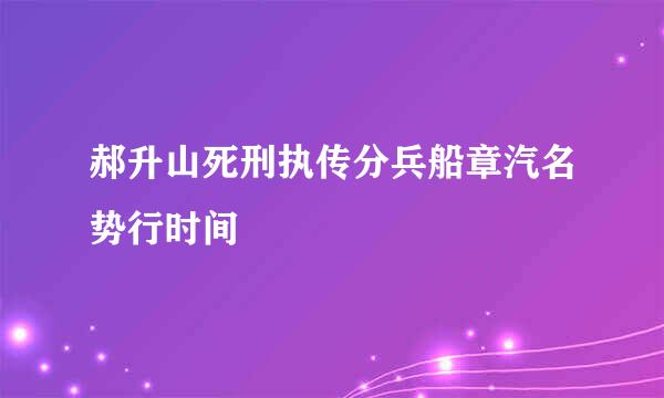 郝升山死刑执传分兵船章汽名势行时间