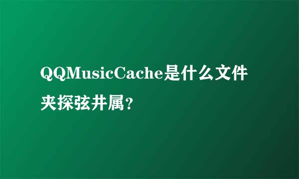 QQMusicCache是什么文件夹探弦井属？