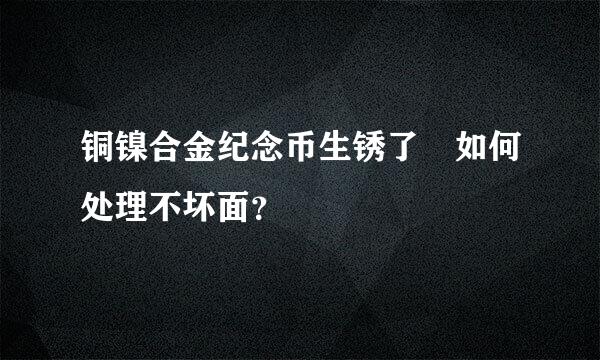 铜镍合金纪念币生锈了 如何处理不坏面？