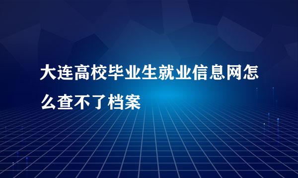 大连高校毕业生就业信息网怎么查不了档案