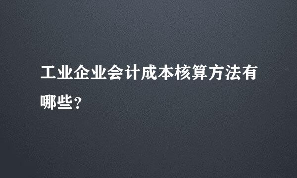 工业企业会计成本核算方法有哪些？