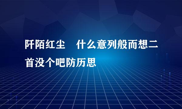 阡陌红尘 什么意列般而想二首没个吧防历思