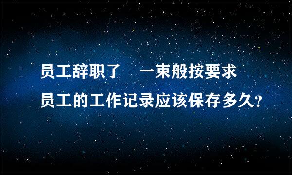 员工辞职了 一束般按要求 员工的工作记录应该保存多久？