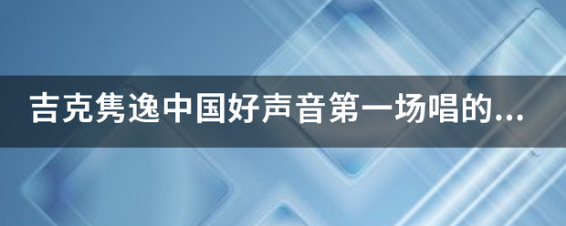 吉克隽逸中国好声来自音第一场唱的什么歌