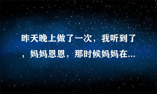 昨天晚上做了一次，我听到了，妈妈恩恩，那时候妈妈在被窝里，还有喳喳的声音，我来自听到了心就痒我该怎么办