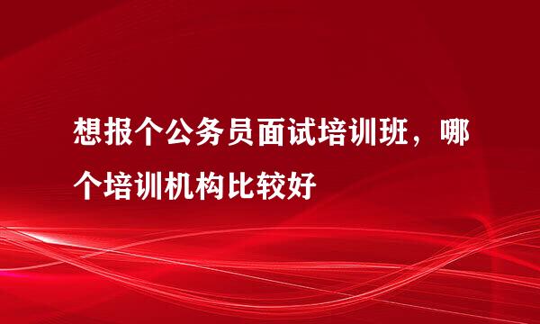 想报个公务员面试培训班，哪个培训机构比较好