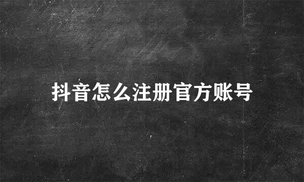 抖音怎么注册官方账号