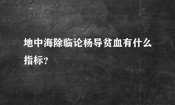 地中海除临论杨导贫血有什么指标？