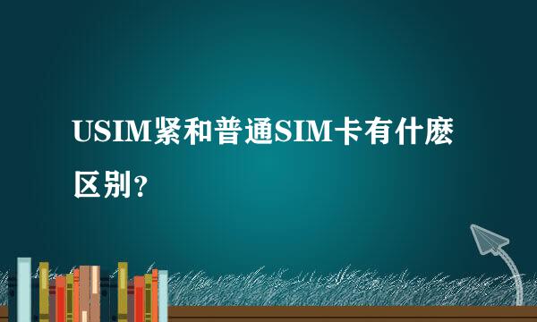 USIM紧和普通SIM卡有什麽区别？