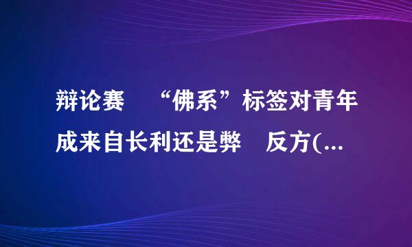 辩论赛 “佛系”标签对青年成来自长利还是弊 反方(弊大于利)三辩手稿，最好还把论点解析一下下