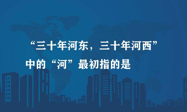 “三十年河东，三十年河西”中的“河”最初指的是