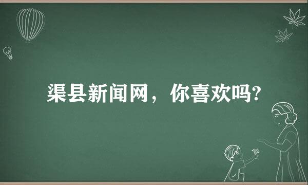 渠县新闻网，你喜欢吗?