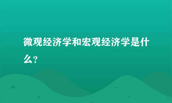 微观经济学和宏观经济学是什么？