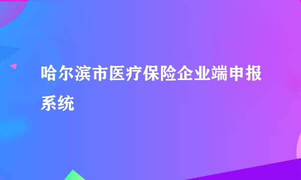 哈尔滨市医疗保险企业端申报系统