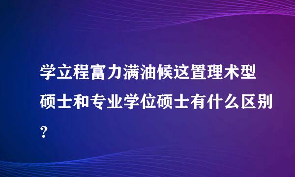 学立程富力满油候这置理术型硕士和专业学位硕士有什么区别？