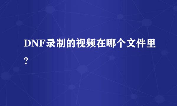 DNF录制的视频在哪个文件里?