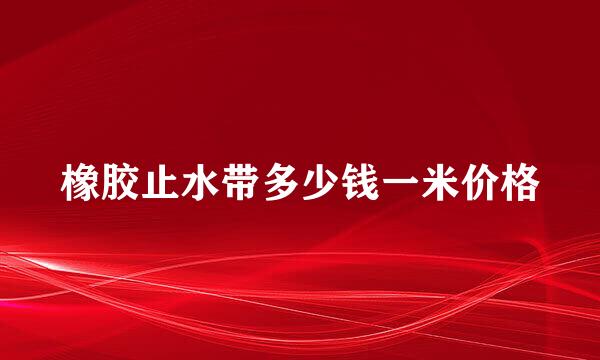 橡胶止水带多少钱一米价格