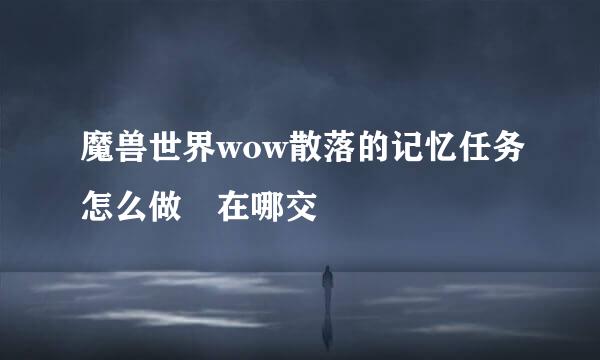 魔兽世界wow散落的记忆任务怎么做 在哪交