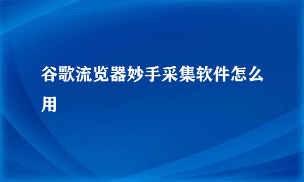 谷歌流览器妙手采集软件怎么用