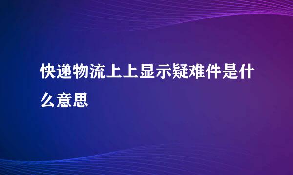 快递物流上上显示疑难件是什么意思