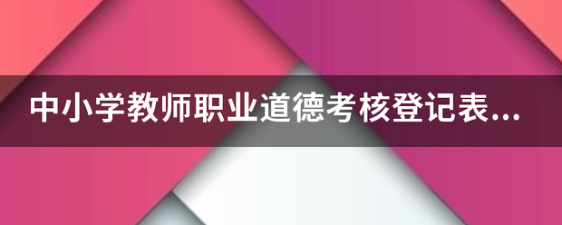 中小学教师职业道德考核登记表怎么填