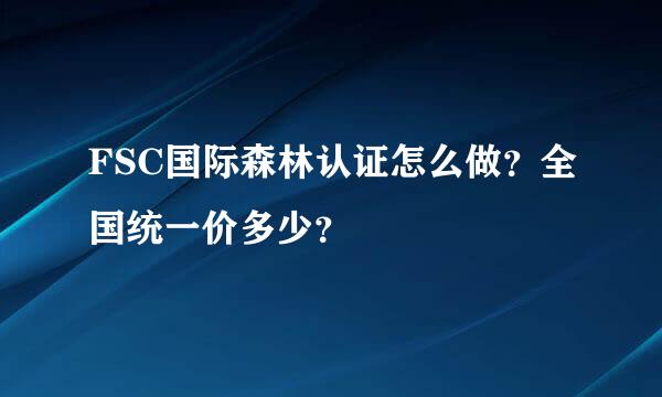 FSC国际森林认证怎么做？全国统一价多少？