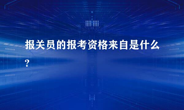 报关员的报考资格来自是什么?