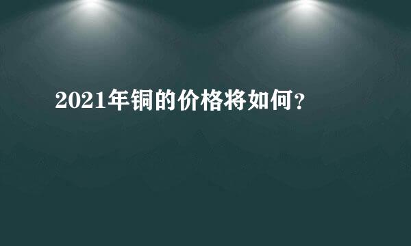 2021年铜的价格将如何？