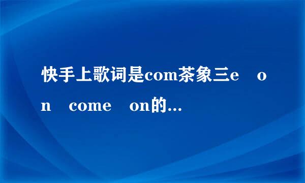 快手上歌词是com茶象三e on come on的沿歌曲是什么