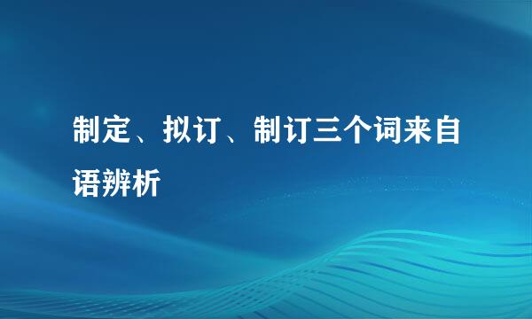 制定、拟订、制订三个词来自语辨析