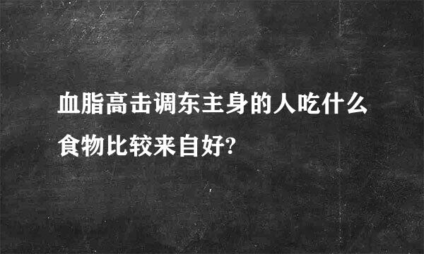 血脂高击调东主身的人吃什么食物比较来自好?