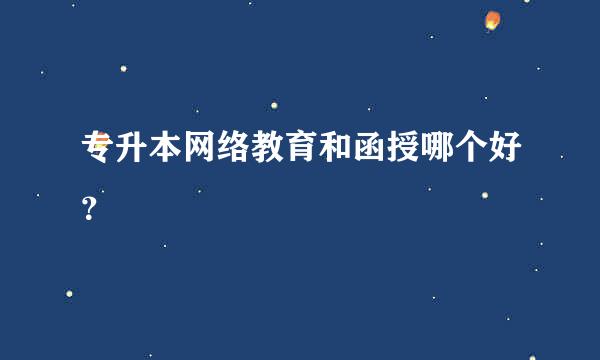 专升本网络教育和函授哪个好？