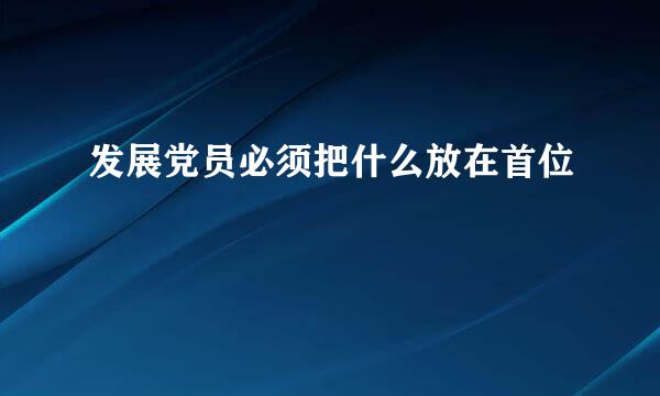 发展党员必须把什么放在首位