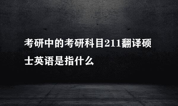 考研中的考研科目211翻译硕士英语是指什么